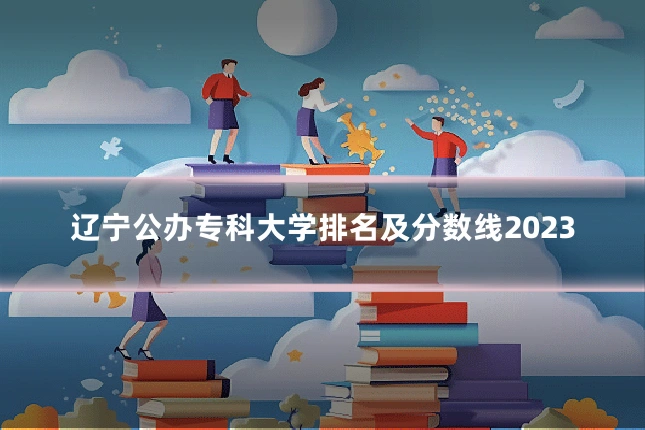 辽宁公办专科大学排名及分数线2023