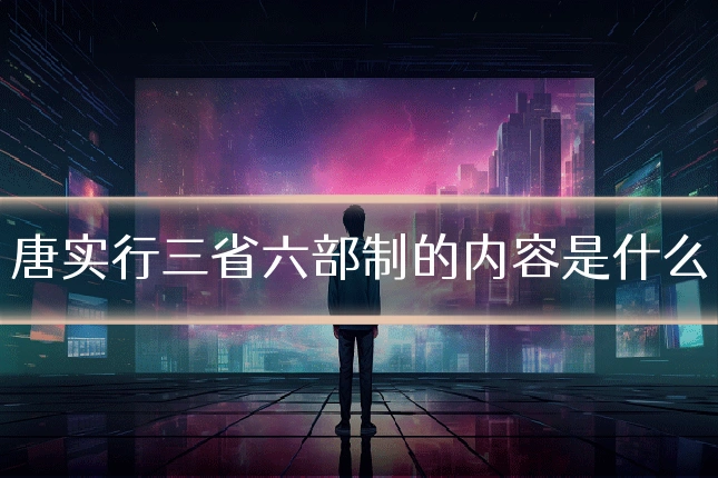 唐实行三省六部制的内容是什么