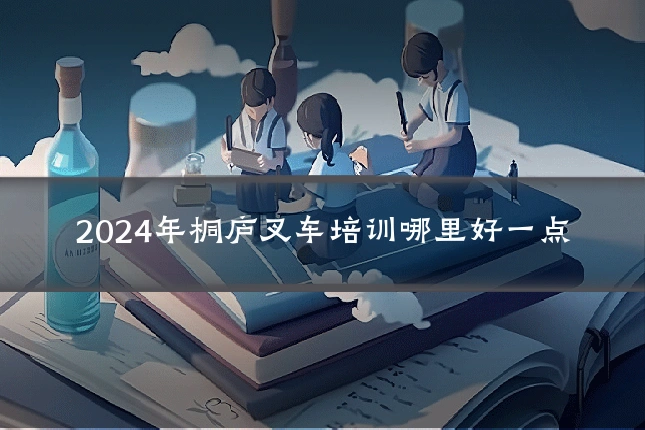 2024年桐庐叉车培训哪里好一点