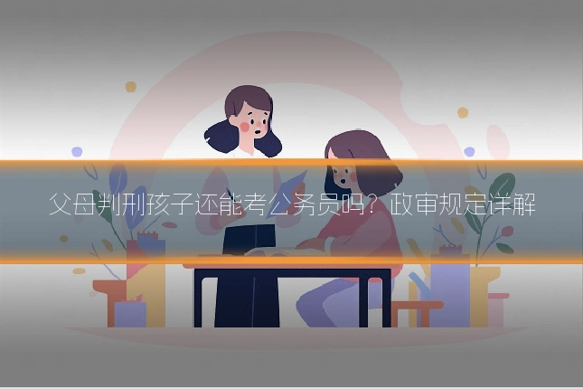 父母判刑孩子还能考公务员吗？政审规定详解