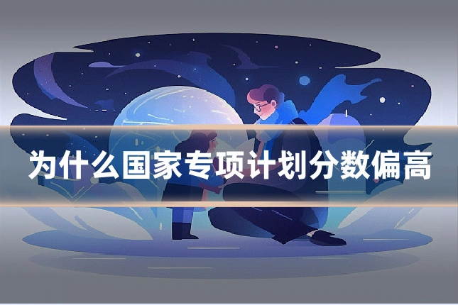 为什么国家专项计划分数偏高