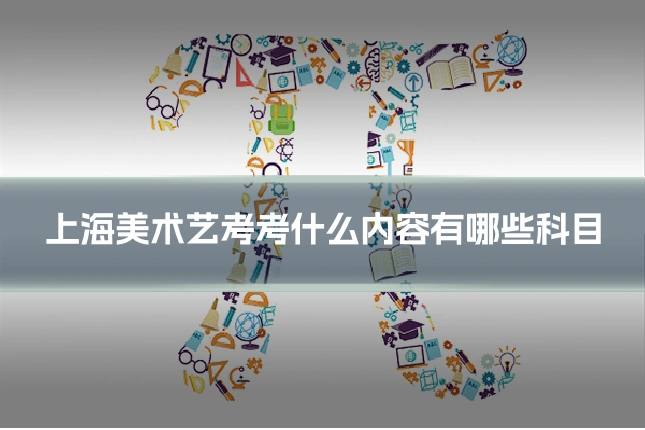 上海美术艺考考什么内容有哪些科目