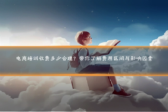 电商培训收费多少合理？带你了解费用区间与影响因素