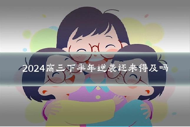 2024高三下半年逆袭还来得及吗