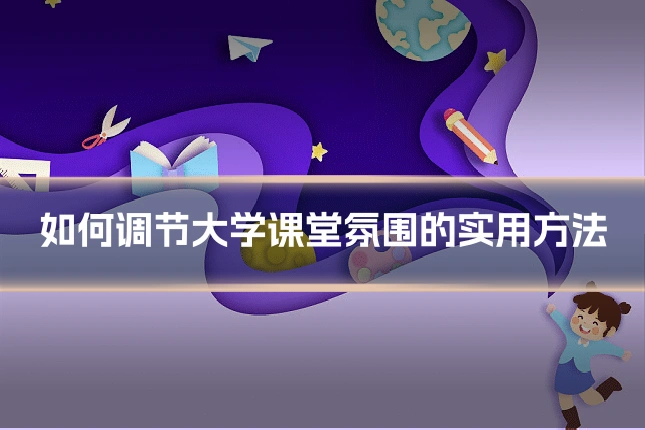 如何调节大学课堂氛围的实用方法