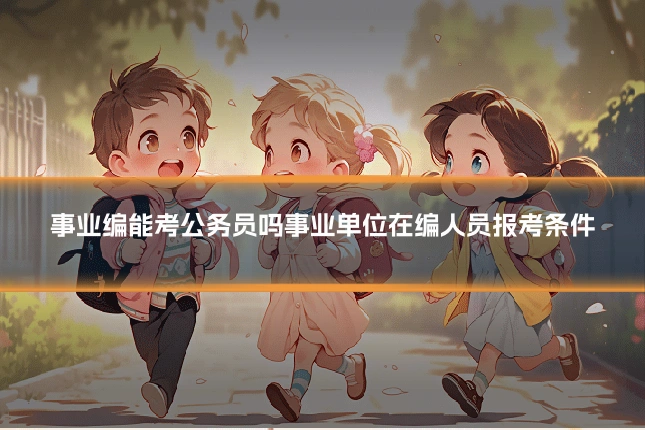 事业编能考公务员吗事业单位在编人员报考条件