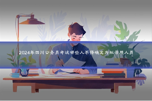 2024年四川公务员考试哪些人不得确定为拟录用人员