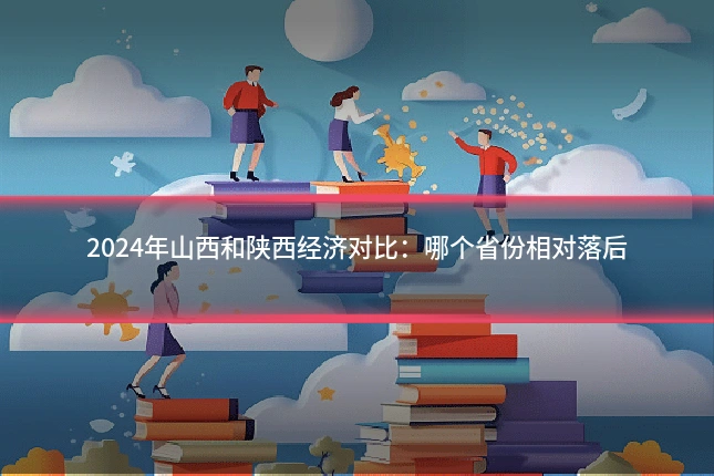 2024年山西和陕西经济对比：哪个省份相对落后