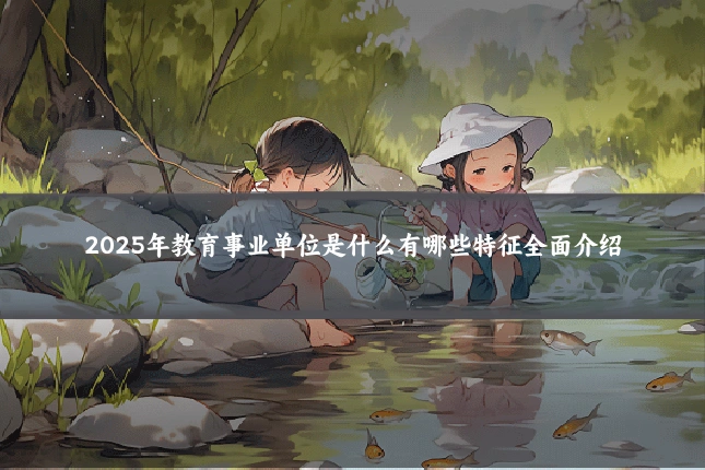 2025年教育事业单位是什么有哪些特征全面介绍