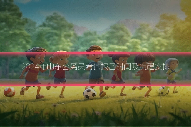 2024年山东公务员考试报名时间及流程安排
