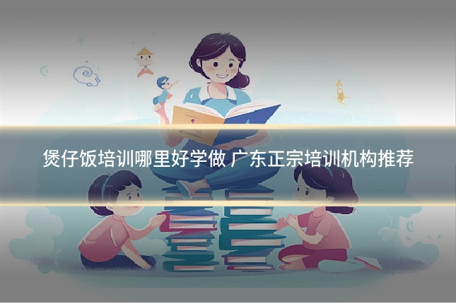 煲仔饭培训哪里好学做 广东正宗培训机构推荐