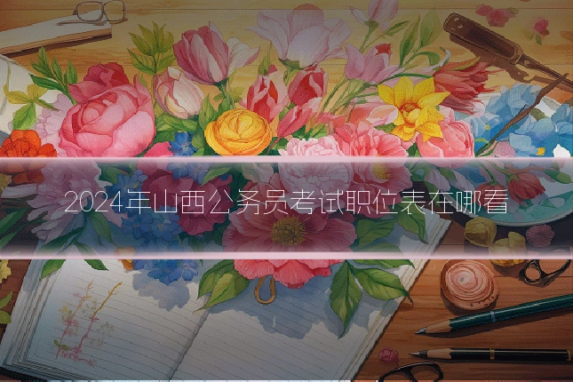 2024年山西公务员考试职位表在哪看