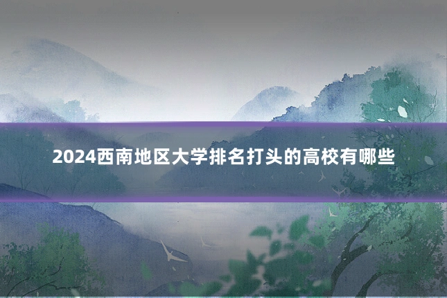 2024西南地区大学排名打头的高校有哪些