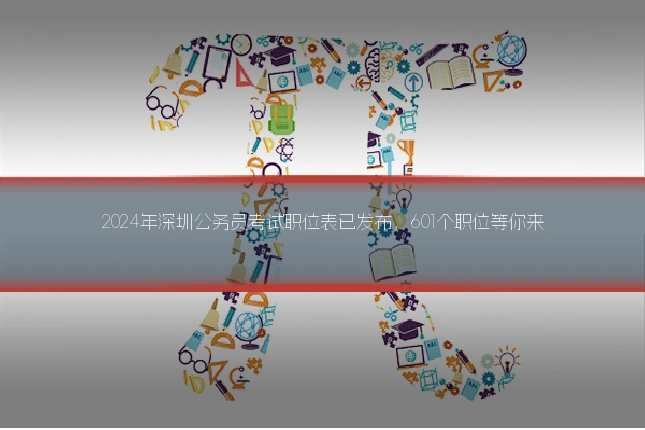 2024年深圳公务员考试职位表已发布，601个职位等你来