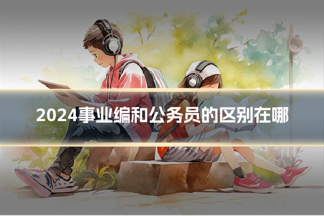 2024事业编和公务员的区别在哪