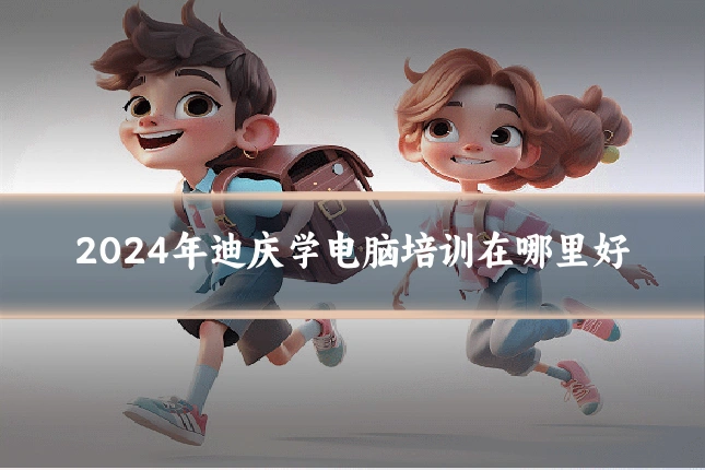 2024年迪庆学电脑培训在哪里好