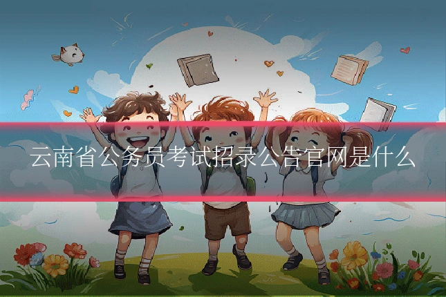 云南省公务员考试招录公告官网是什么