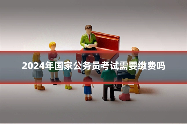 2024年国家公务员考试需要缴费吗