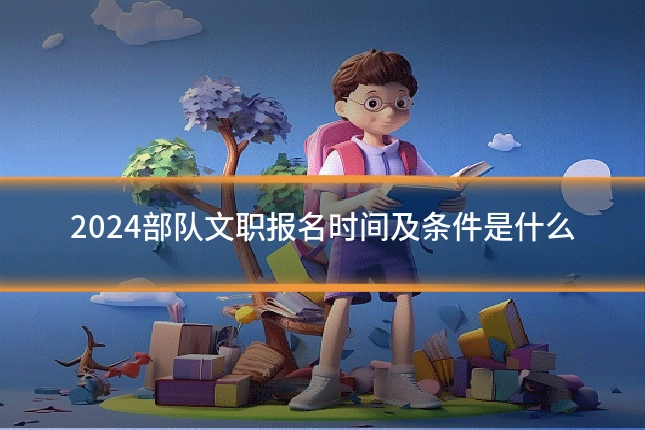 2024部队文职报名时间及条件是什么