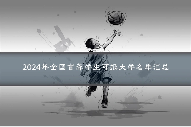 2024年全国盲聋学生可报大学名单汇总