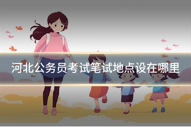河北公务员考试笔试地点设在哪里