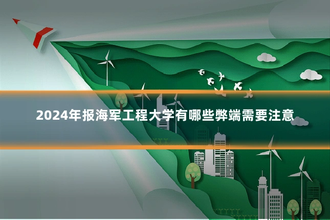 2024年报海军工程大学有哪些弊端需要注意