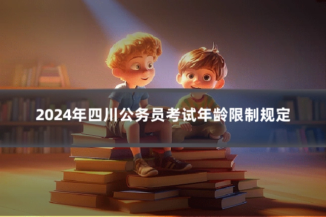 2024年四川公务员考试年龄限制规定