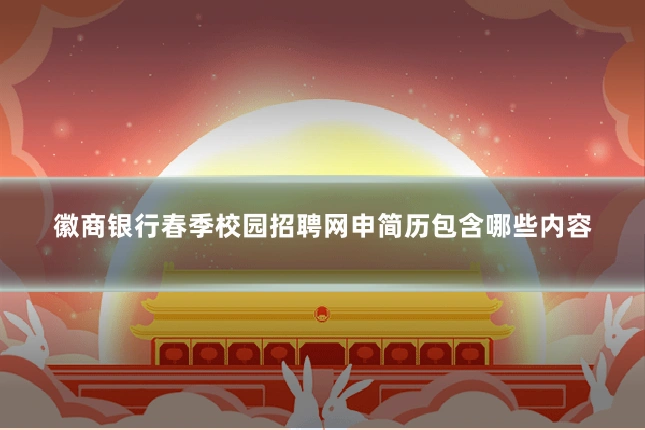 徽商银行春季校园招聘网申简历包含哪些内容