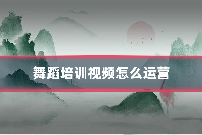 舞蹈培训视频怎么运营