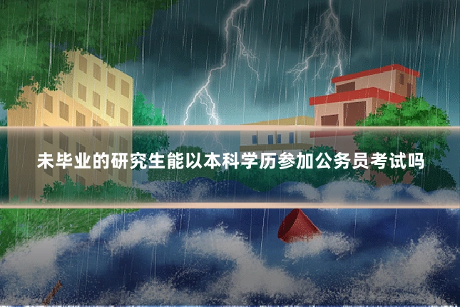 未毕业的研究生能以本科学历参加公务员考试吗
