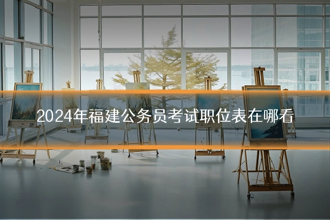 2024年福建公务员考试职位表在哪看