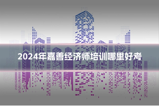 2024年嘉善经济师培训哪里好考