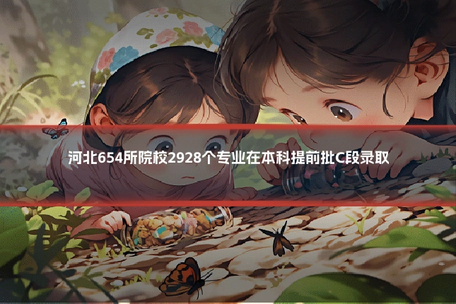 河北654所院校2928个专业在本科提前批C段录取