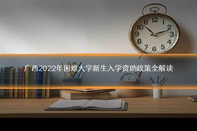 广西2022年困难大学新生入学资助政策全解读