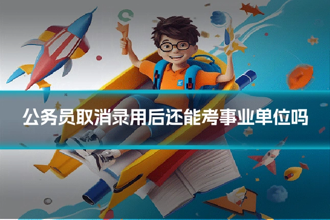 公务员取消录用后还能考事业单位吗