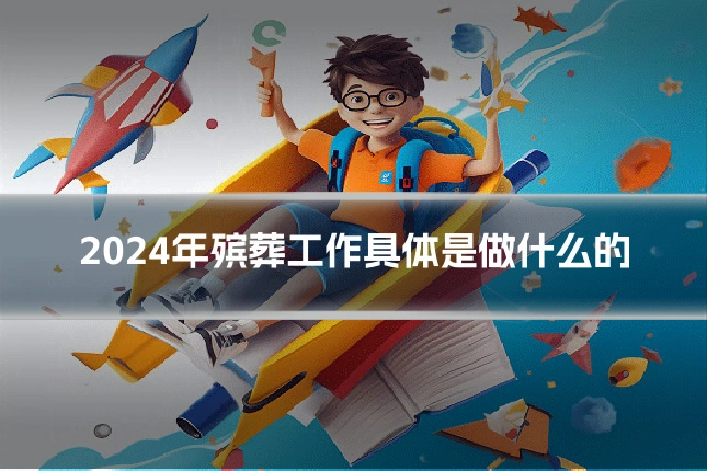 2024年殡葬工作具体是做什么的
