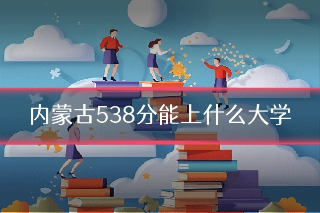 内蒙古538分能上什么大学