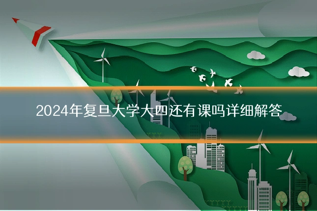 2024年复旦大学大四还有课吗详细解答