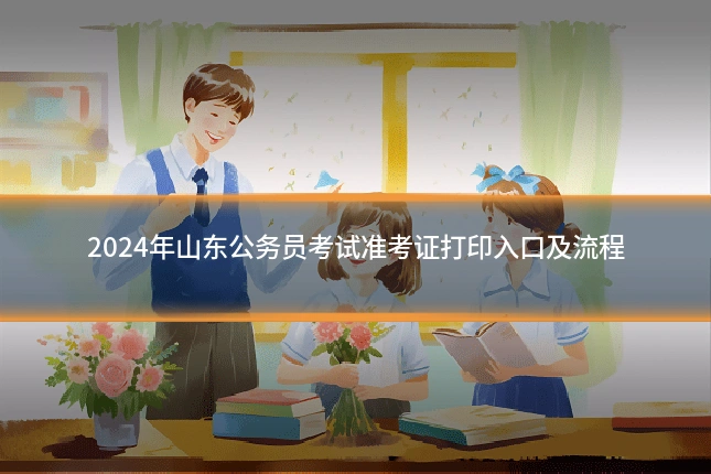 2024年山东公务员考试准考证打印入口及流程