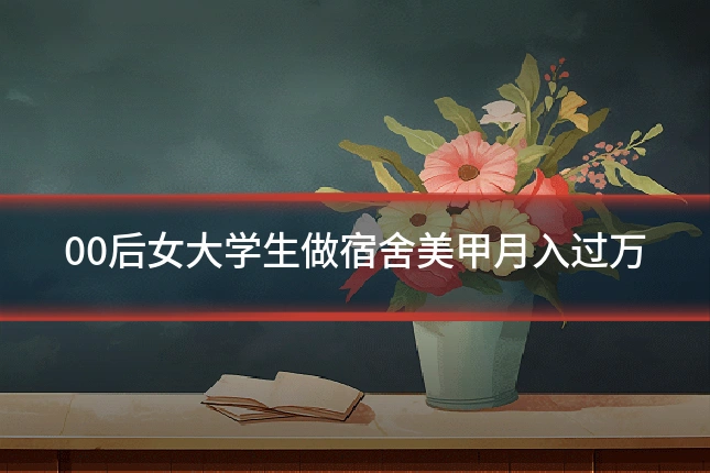 00后女大学生做宿舍美甲月入过万