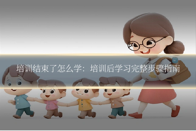 培训结束了怎么学：培训后学习完整步骤指南