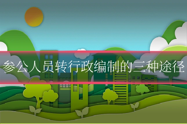 参公人员转行政编制的三种途径