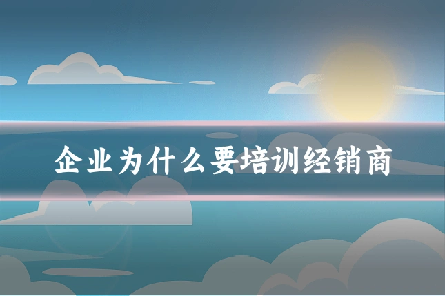 企业为什么要培训经销商