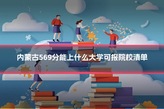 内蒙古569分能上什么大学可报院校清单