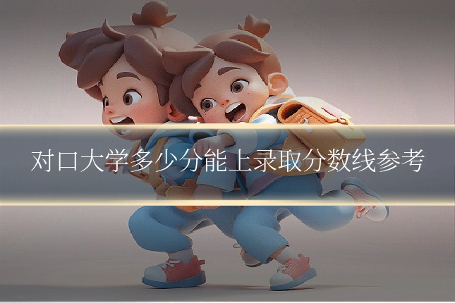 对口大学多少分能上录取分数线参考