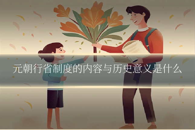 元朝行省制度的内容与历史意义是什么