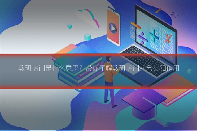 教研培训是什么意思？带你了解教研培训的含义和作用
