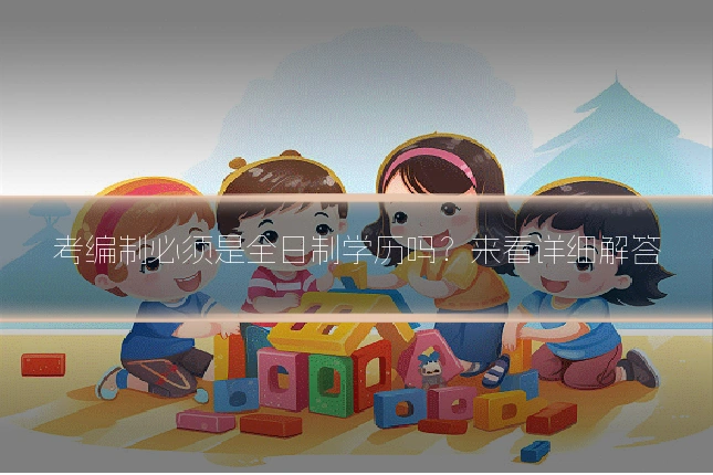考编制必须是全日制学历吗？来看详细解答