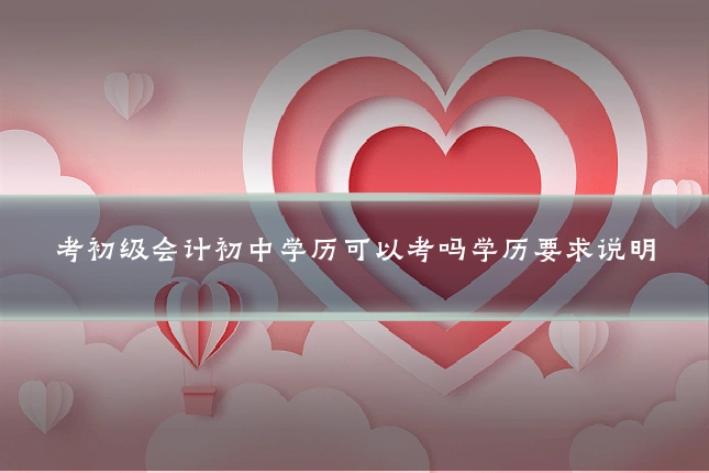 考初级会计初中学历可以考吗学历要求说明