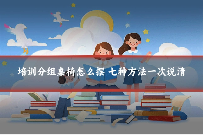 培训分组桌椅怎么摆 七种方法一次说清